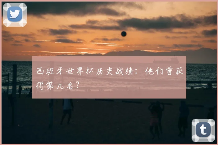 西班牙世界杯历史战绩：他们曾获得第几名？