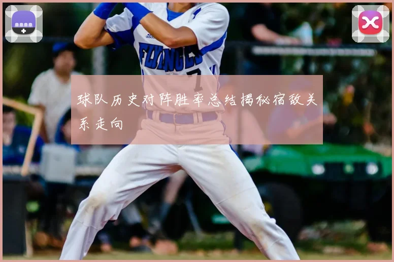 球队历史对阵胜率总结揭秘宿敌关系走向