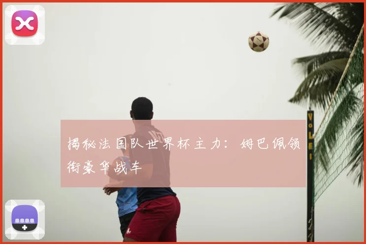 揭秘法国队世界杯主力：姆巴佩领衔豪华战车
