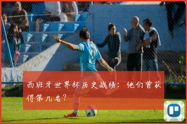 西班牙世界杯历史战绩：他们曾获得第几名？