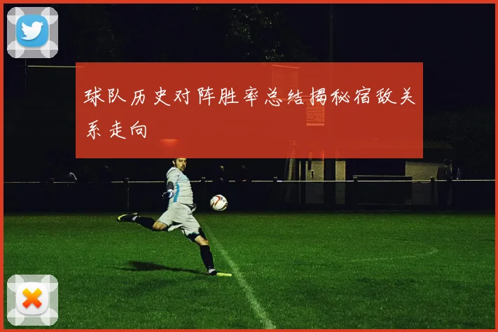 球队历史对阵胜率总结揭秘宿敌关系走向